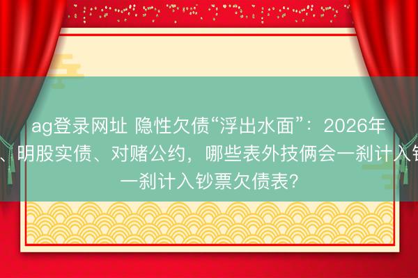 ag登录网址 隐性欠债“浮出水面”：2026年，对外担保、明股实债、对赌公约，哪些表外技俩会一刹计入钞票欠债表？