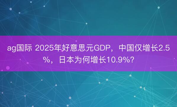 ag国际 2025年好意思元GDP，中国仅增长2.5%，日本为何增长10.9%？