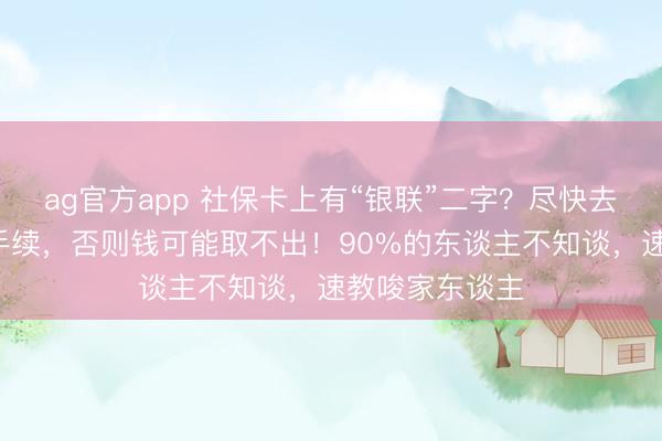 ag官方app 社保卡上有“银联”二字？尽快去银行办这1个手续，否则钱可能取不出！90%的东谈主不知谈，速教唆家东谈主