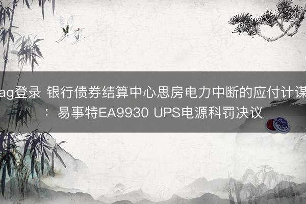 ag登录 银行债券结算中心思房电力中断的应付计谋：易事特EA9930 UPS电源科罚决议