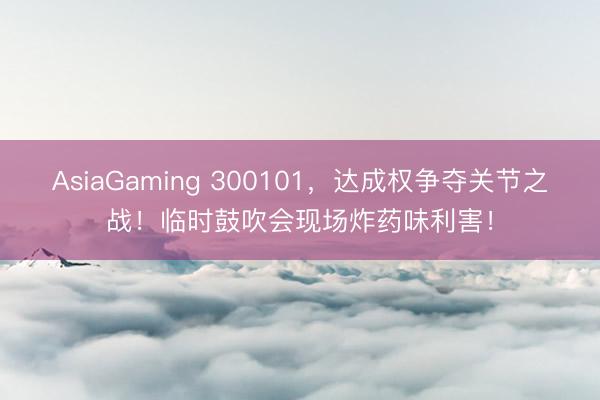 AsiaGaming 300101，达成权争夺关节之战！临时鼓吹会现场炸药味利害！