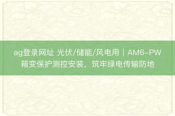 ag登录网址 光伏/储能/风电用｜AM6-PW箱变保护测控安装，筑牢绿电传输防地