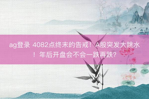 ag登录 4082点终末的告戒!A股突发大跳水!年后开盘会不会一跌再跌?