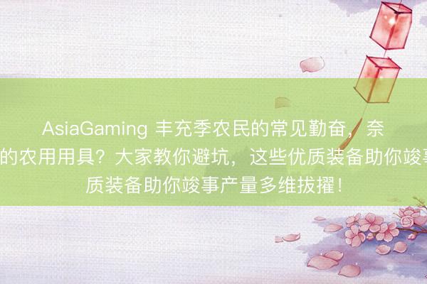 AsiaGaming 丰充季农民的常见勤奋，奈何选到高效耐用的农用用具？大家教你避坑，这些优质装备助你竣事产量多维拔擢！