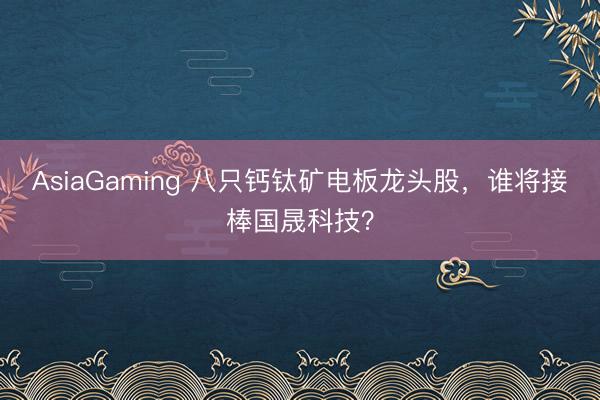 AsiaGaming 八只钙钛矿电板龙头股，谁将接棒国晟科技？