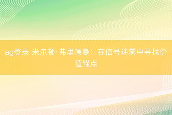 ag登录 米尔顿·弗里德曼：在信号迷雾中寻找价值锚点
