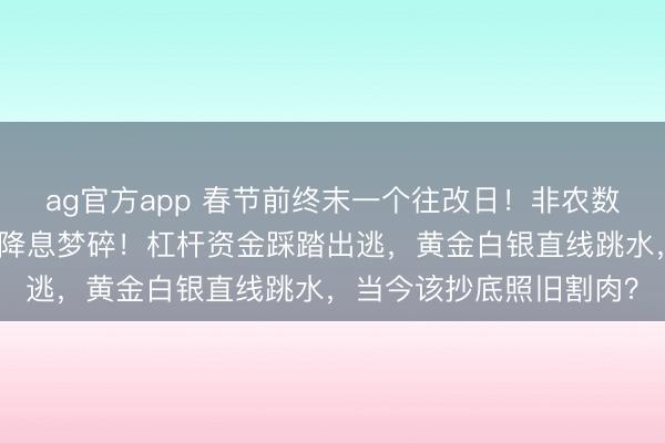 ag官方app 春节前终末一个往改日！非农数据超预期，好意思联储降息梦碎！杠杆资金踩踏出逃，黄金白银直线跳水，当今该抄底照旧割肉？
