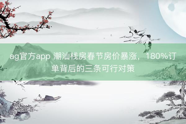 ag官方app 潮汕栈房春节房价暴涨，180%订单背后的三条可行对策