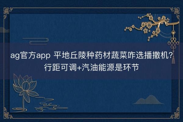 ag官方app 平地丘陵种药材蔬菜咋选播撒机？行距可调+汽油能源是环节