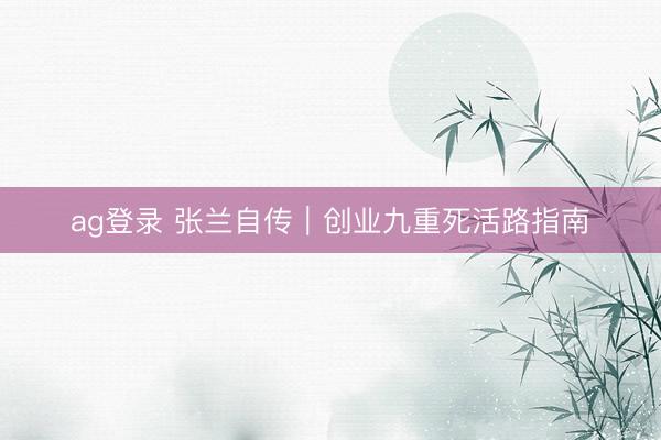 ag登录 张兰自传｜创业九重死活路指南