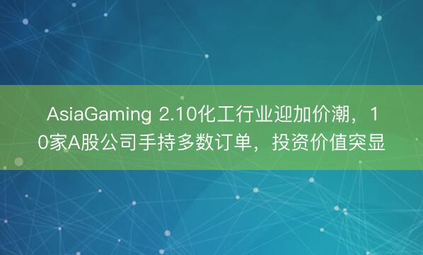 AsiaGaming 2.10化工行业迎加价潮，10家A股公司手持多数订单，投资价值突显