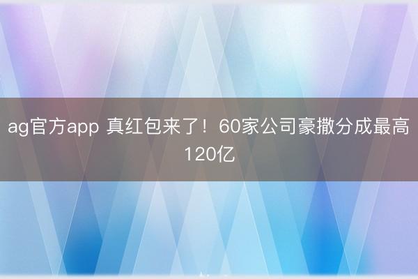 ag官方app 真红包来了!60家公司豪撒分成最高120亿
