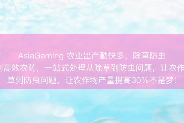 AsiaGaming 农业出产勤快多，除草防虫愁死东说念主？各人亲测高效农药，一站式处理从除草到防虫问题，让农作物产量提高30%不是梦！