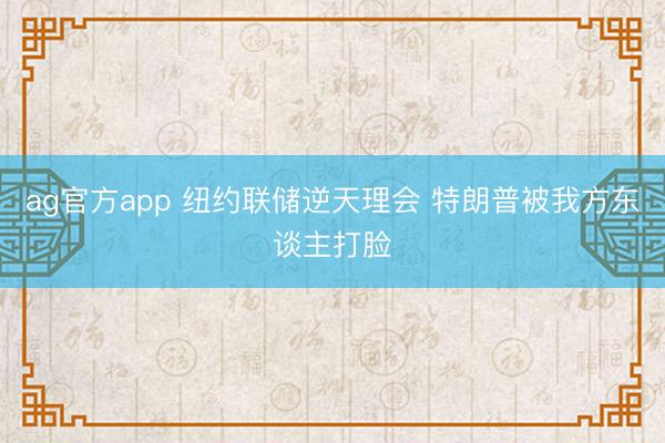 ag官方app 纽约联储逆天理会 特朗普被我方东谈主打脸