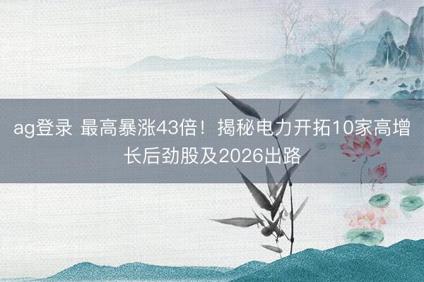 ag登录 最高暴涨43倍！揭秘电力开拓10家高增长后劲股及2026出路
