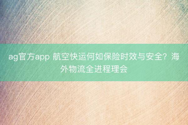 ag官方app 航空快运何如保险时效与安全？海外物流全进程理会