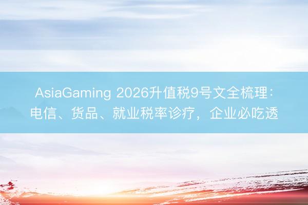 AsiaGaming 2026升值税9号文全梳理:电信、货品、就业税率诊疗,企业必吃透