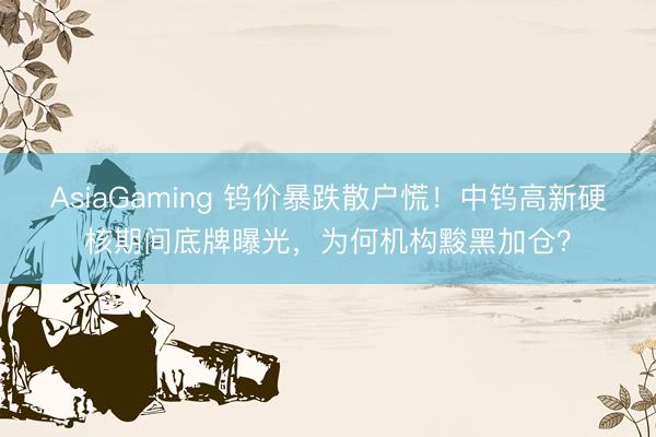 AsiaGaming 钨价暴跌散户慌!中钨高新硬核期间底牌曝光,为何机构黢黑加仓?