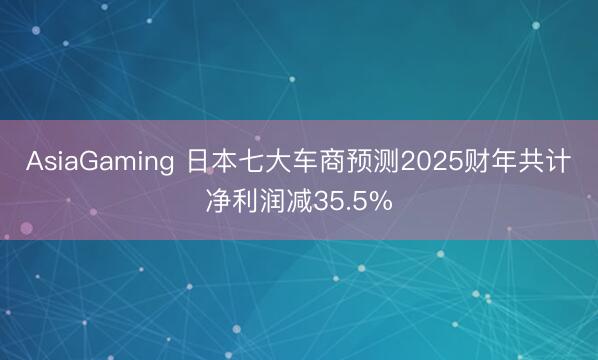 AsiaGaming 日本七大车商预测2025财年共计净利润减35.5%