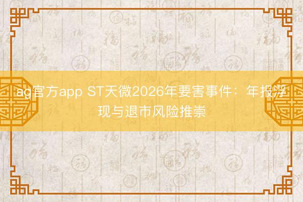 ag官方app ST天微2026年要害事件：年报浮现与退市风险推崇