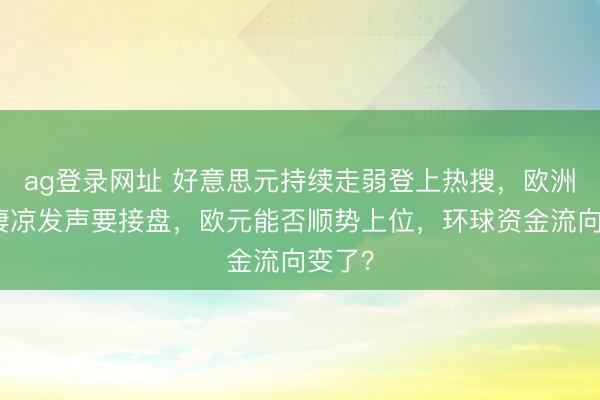 ag登录网址 好意思元持续走弱登上热搜，欧洲官员凄凉发声要接盘，欧元能否顺势上位，环球资金流向变了？