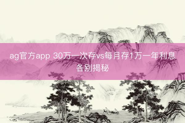 ag官方app 30万一次存vs每月存1万一年利息各别揭秘