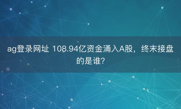 ag登录网址 108.94亿资金涌入A股,终末接盘的是谁?