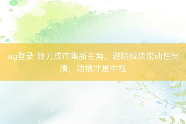 ag登录 算力成市集新主角，避险板块流动性出清，功绩才是中枢