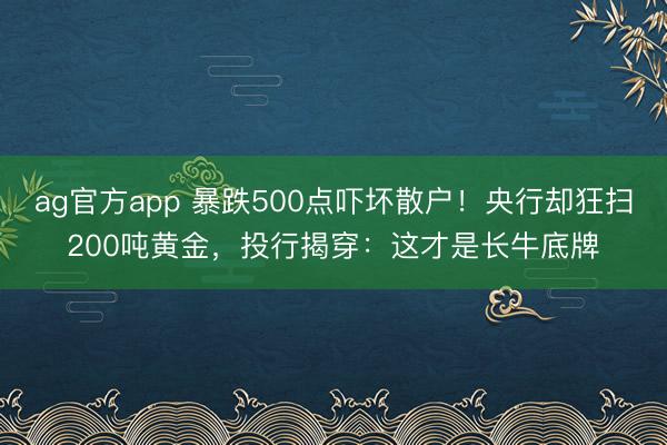 ag官方app 暴跌500点吓坏散户！央行却狂扫200吨黄金，投行揭穿：这才是长牛底牌