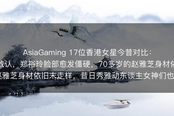 AsiaGaming 17位香港女星今昔对比：李绮红老得快让东谈主不敢认，郑裕玲脸部愈发僵硬，70多岁的赵雅芝身材依旧末走样，昔日秀雅动东谈主女神们也齐在悄然更动