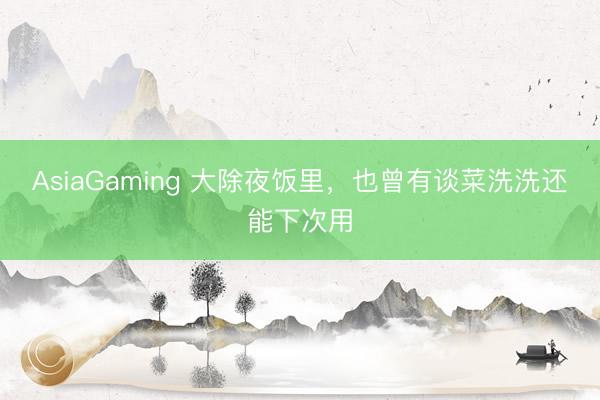 AsiaGaming 大除夜饭里，也曾有谈菜洗洗还能下次用