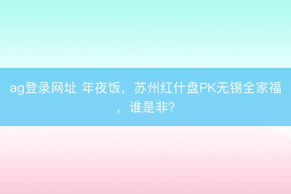 ag登录网址 年夜饭,苏州红什盘PK无锡全家福,谁是非?