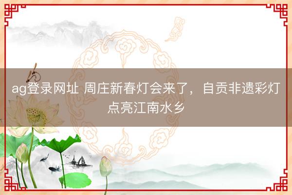 ag登录网址 周庄新春灯会来了，自贡非遗彩灯点亮江南水乡