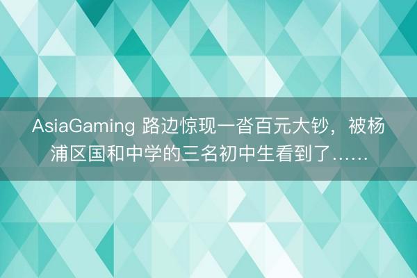 AsiaGaming 路边惊现一沓百元大钞，被杨浦区国和中学的三名初中生看到了……