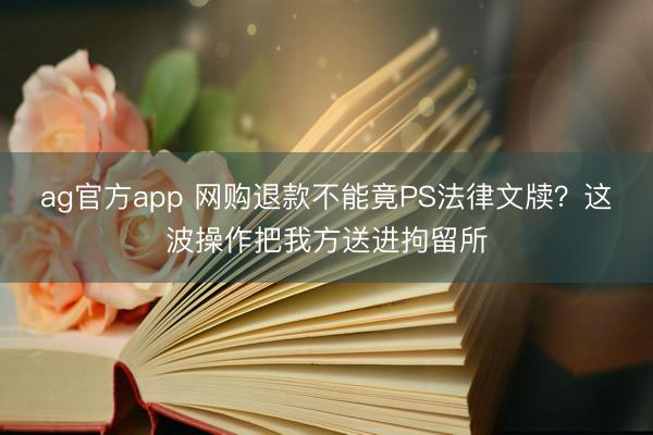 ag官方app 网购退款不能竟PS法律文牍？这波操作把我方送进拘留所