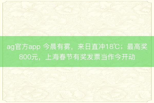 ag官方app 今晨有雾,来日直冲18℃;最高奖800元,上海春节有奖发票当作今开动