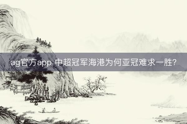 ag官方app 中超冠军海港为何亚冠难求一胜?