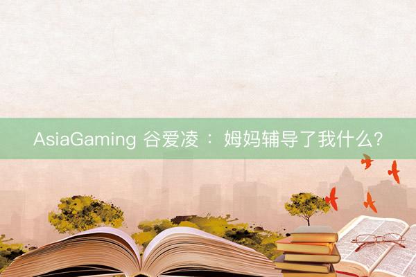 AsiaGaming 谷爱凌 ：姆妈辅导了我什么？