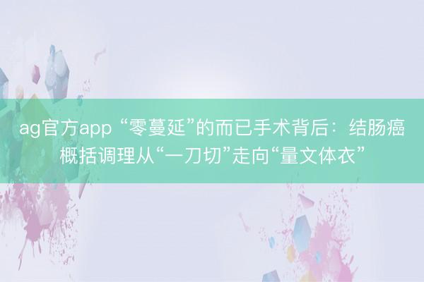 ag官方app “零蔓延”的而已手术背后：结肠癌概括调理从“一刀切”走向“量文体衣”