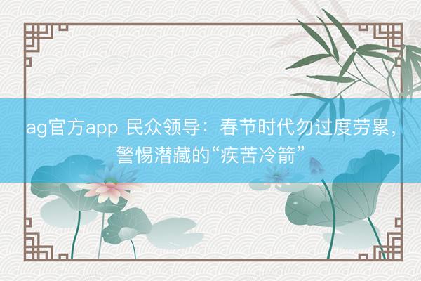 ag官方app 民众领导：春节时代勿过度劳累，警惕潜藏的“疾苦冷箭”