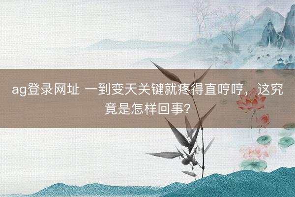 ag登录网址 一到变天关键就疼得直哼哼，这究竟是怎样回事？