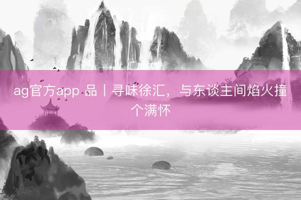 ag官方app 品丨寻味徐汇，与东谈主间焰火撞个满怀