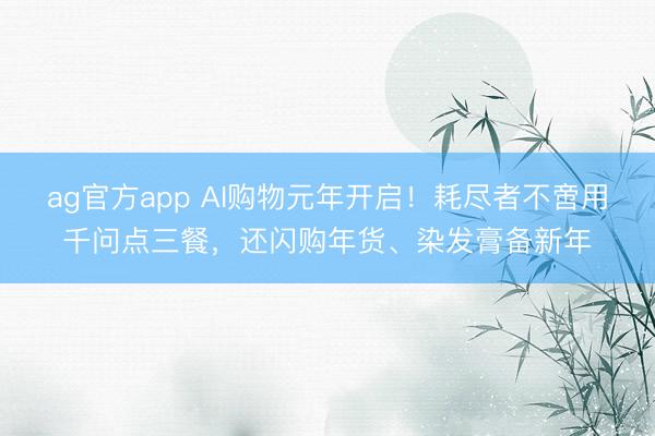 ag官方app AI购物元年开启！耗尽者不啻用千问点三餐，还闪购年货、染发膏备新年