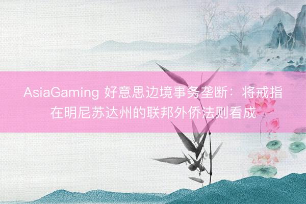 AsiaGaming 好意思边境事务垄断：将戒指在明尼苏达州的联邦外侨法则看成
