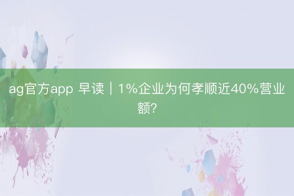 ag官方app 早读｜1%企业为何孝顺近40%营业额？