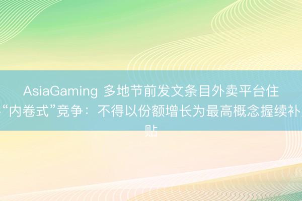 AsiaGaming 多地节前发文条目外卖平台住手“内卷式”竞争:不得以份额增长为最高概念握续补贴