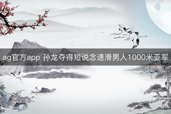 ag官方app 孙龙夺得短说念速滑男人1000米亚军