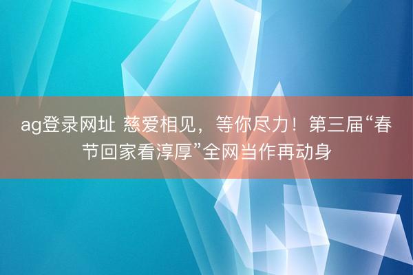 ag登录网址 慈爱相见，等你尽力！第三届“春节回家看淳厚”全网当作再动身