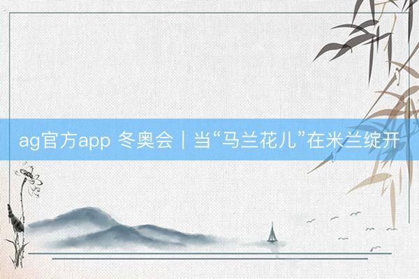 ag官方app 冬奥会|当“马兰花儿”在米兰绽开