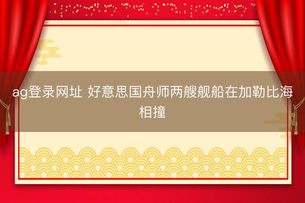 ag登录网址 好意思国舟师两艘舰船在加勒比海相撞